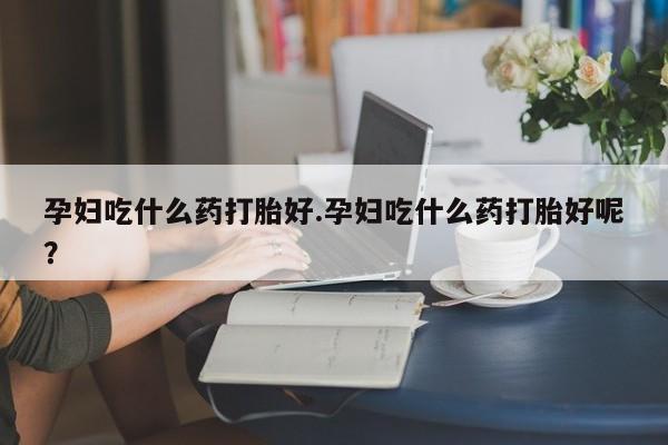 打胎药/流产药专卖微信孕妇吃什么药打胎好.孕妇吃什么药打胎好呢？