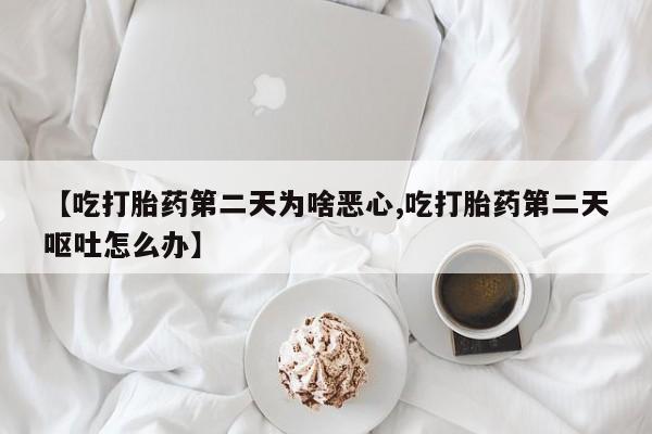 打胎药/流产药专卖微信【吃打胎药第二天为啥恶心,吃打胎药第二天呕吐怎么办】