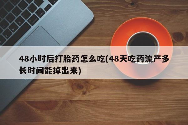 打胎药/流产药专卖微信48小时后打胎药怎么吃(48天吃药流产多长时间能掉出来)