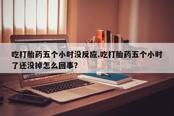 打胎药/流产药专卖微信吃打胎药五个小时没反应.吃打胎药五个小时了还没掉怎么回事？