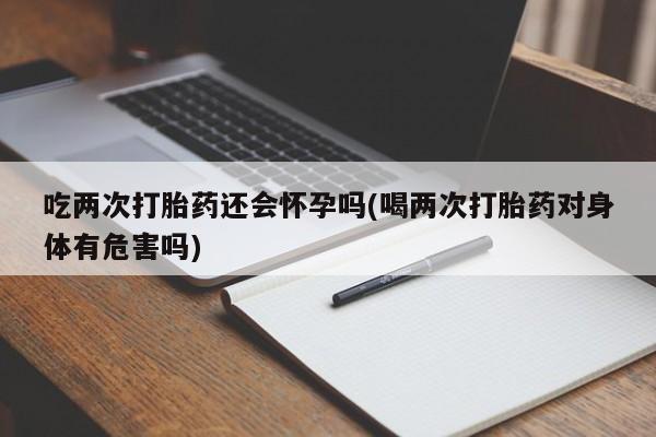 打胎药/流产药专卖微信吃两次打胎药还会怀孕吗(喝两次打胎药对身体有危害吗)