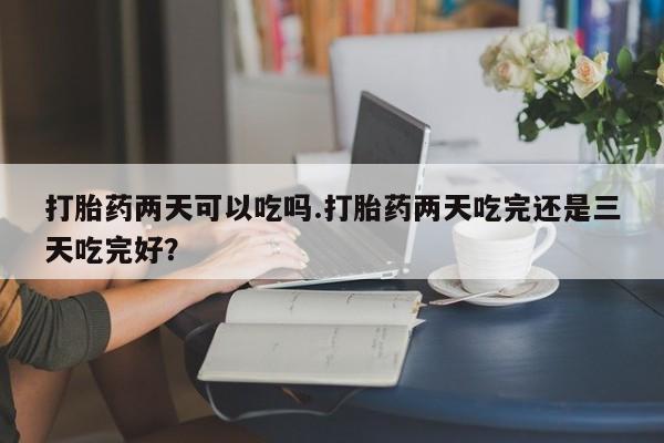 打胎药/流产药专卖微信打胎药两天可以吃吗.打胎药两天吃完还是三天吃完好？