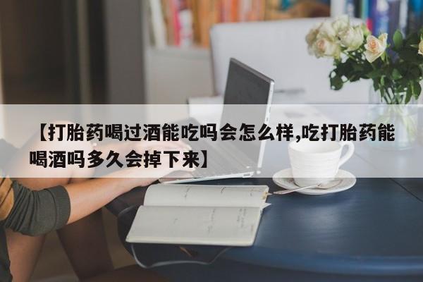 打胎药/流产药专卖微信【打胎药喝过酒能吃吗会怎么样,吃打胎药能喝酒吗多久会掉下来】