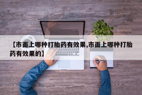 打胎药/流产药专卖微信【市面上哪种打胎药有效果,市面上哪种打胎药有效果的】