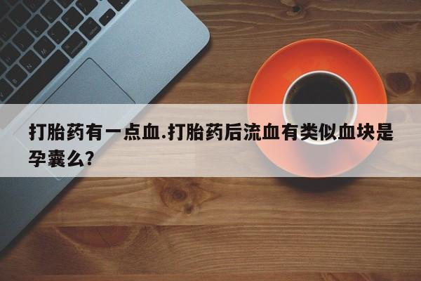 打胎药/流产药专卖微信打胎药有一点血.打胎药后流血有类似血块是孕囊么？