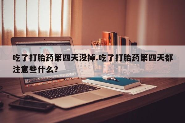 打胎药/流产药专卖微信吃了打胎药第四天没掉.吃了打胎药第四天都注意些什么？
