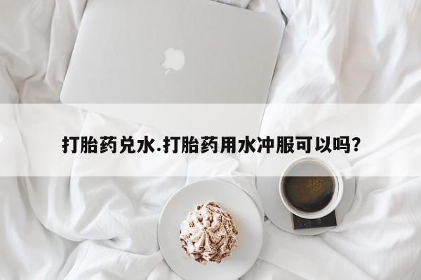 打胎药/流产药专卖微信打胎药兑水.打胎药用水冲服可以吗？