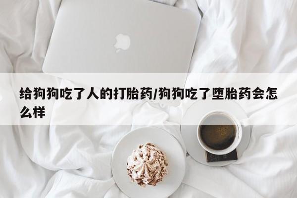 打胎药/流产药专卖微信给狗狗吃了人的打胎药/狗狗吃了堕胎药会怎么样