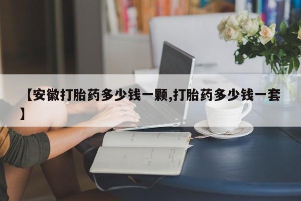 打胎药/流产药专卖微信【安徽打胎药多少钱一颗,打胎药多少钱一套】