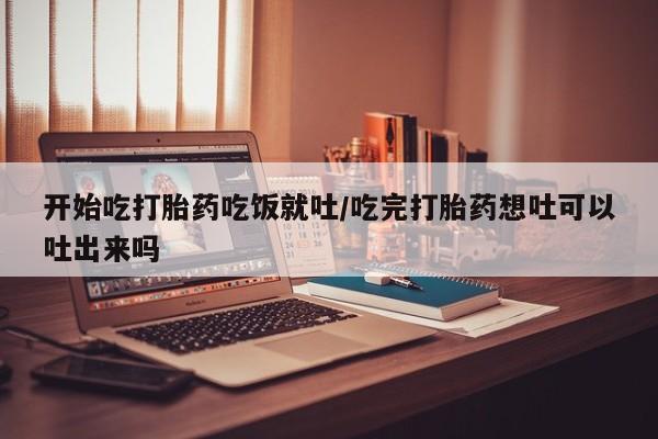 打胎药/流产药专卖微信开始吃打胎药吃饭就吐/吃完打胎药想吐可以吐出来吗