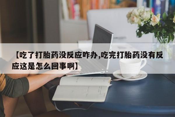 打胎药/流产药专卖微信【吃了打胎药没反应咋办,吃完打胎药没有反应这是怎么回事啊】