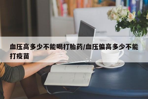 打胎药/流产药专卖微信血压高多少不能喝打胎药/血压偏高多少不能打疫苗