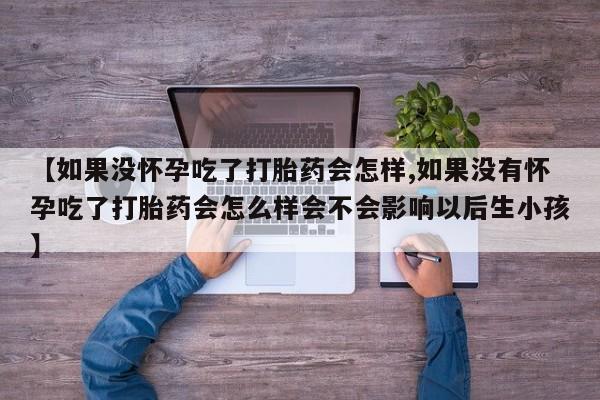 打胎药/流产药专卖微信【如果没怀孕吃了打胎药会怎样,如果没有怀孕吃了打胎药会怎么样会不会影响以后生小孩】