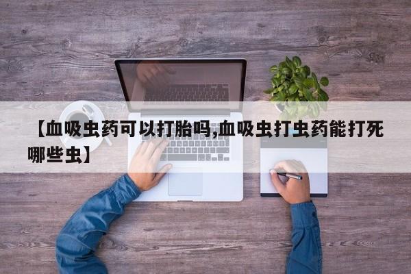 打胎药/流产药专卖微信【血吸虫药可以打胎吗,血吸虫打虫药能打死哪些虫】