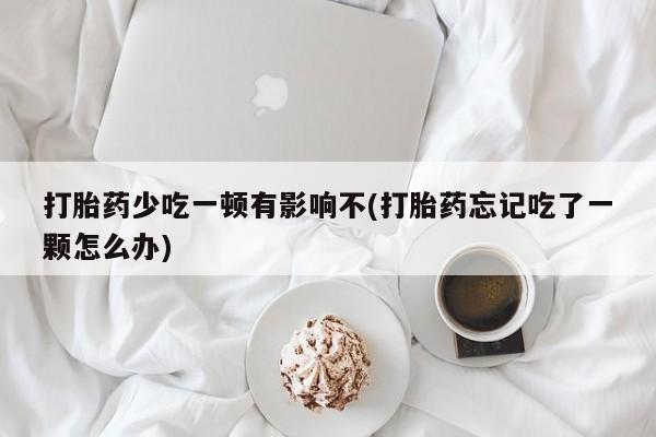 打胎药/流产药专卖微信打胎药少吃一顿有影响不(打胎药忘记吃了一颗怎么办)
