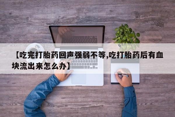 打胎药/流产药专卖微信【吃完打胎药回声强弱不等,吃打胎药后有血块流出来怎么办】