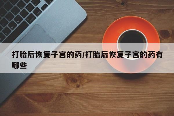 打胎药/流产药专卖微信打胎后恢复子宫的药/打胎后恢复子宫的药有哪些