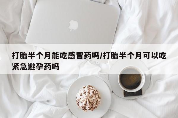 打胎药/流产药专卖微信打胎半个月能吃感冒药吗/打胎半个月可以吃紧急避孕药吗
