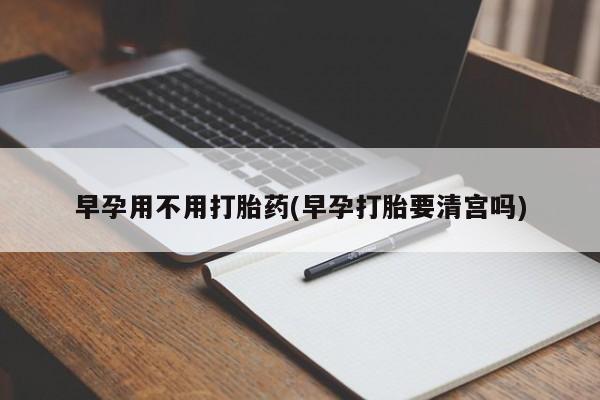 打胎药/流产药专卖微信早孕用不用打胎药(早孕打胎要清宫吗)