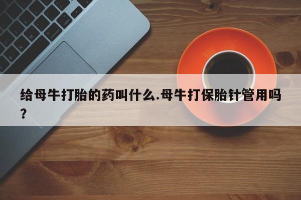 打胎药/流产药专卖微信给母牛打胎的药叫什么.母牛打保胎针管用吗？