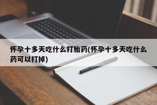 打胎药/流产药专卖微信怀孕十多天吃什么打胎药(怀孕十多天吃什么药可以打掉)
