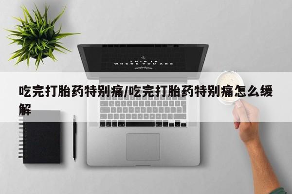 打胎药/流产药专卖微信吃完打胎药特别痛/吃完打胎药特别痛怎么缓解
