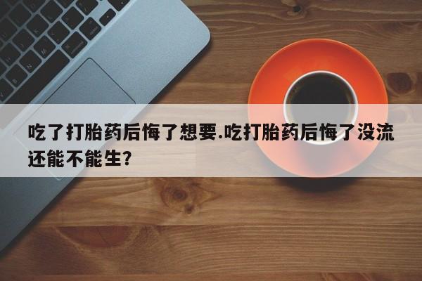 打胎药/流产药专卖微信吃了打胎药后悔了想要.吃打胎药后悔了没流还能不能生？