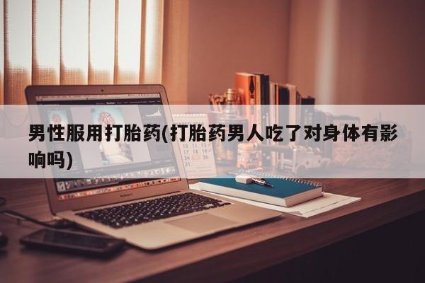 打胎药/流产药专卖微信男性服用打胎药(打胎药男人吃了对身体有影响吗)