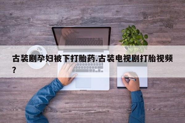 打胎药/流产药专卖微信古装剧孕妇被下打胎药.古装电视剧打胎视频？