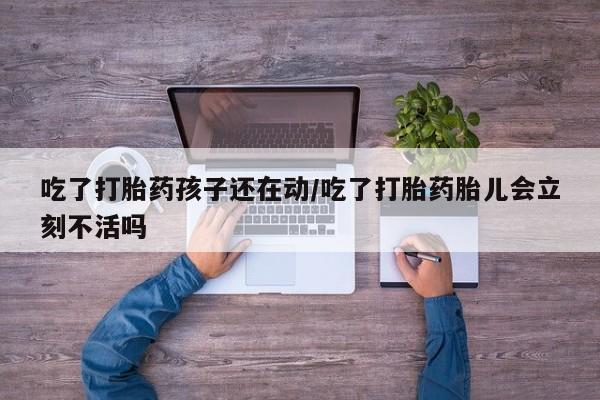 打胎药/流产药专卖微信吃了打胎药孩子还在动/吃了打胎药胎儿会立刻不活吗