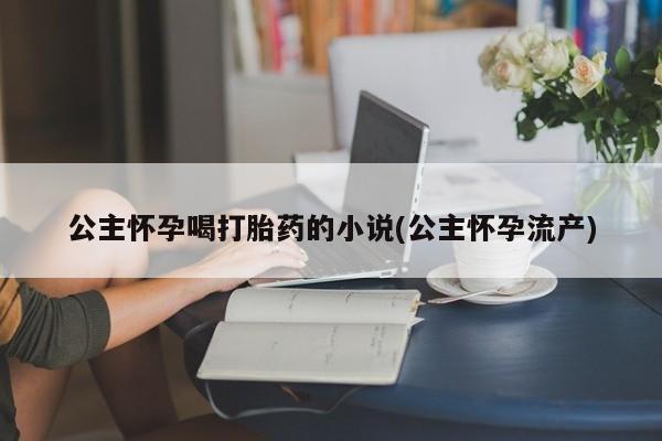 打胎药/流产药专卖微信公主怀孕喝打胎药的小说(公主怀孕流产)