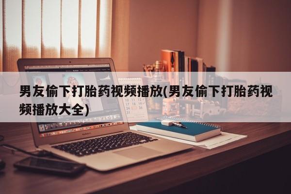 打胎药/流产药专卖微信男友偷下打胎药视频播放(男友偷下打胎药视频播放大全)