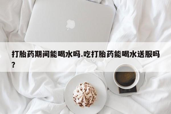 打胎药/流产药专卖微信打胎药期间能喝水吗.吃打胎药能喝水送服吗？