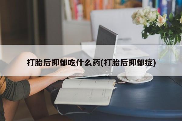 打胎药/流产药专卖微信打胎后抑郁吃什么药(打胎后抑郁症)