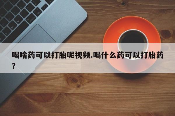 打胎药/流产药专卖微信喝啥药可以打胎呢视频.喝什么药可以打胎药？