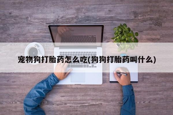 打胎药/流产药专卖微信宠物狗打胎药怎么吃(狗狗打胎药叫什么)