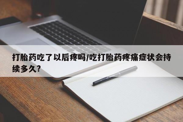 打胎药/流产药专卖微信打胎药吃了以后疼吗/吃打胎药疼痛症状会持续多久?