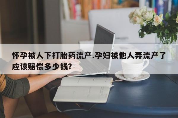 打胎药/流产药专卖微信怀孕被人下打胎药流产.孕妇被他人弄流产了应该赔偿多少钱？