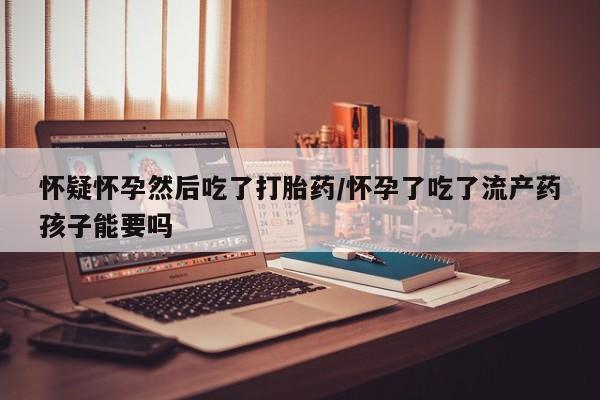 打胎药/流产药专卖微信怀疑怀孕然后吃了打胎药/怀孕了吃了流产药孩子能要吗