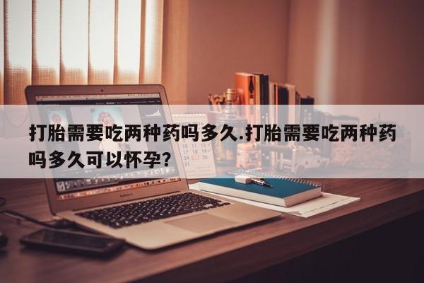 打胎药/流产药专卖微信打胎需要吃两种药吗多久.打胎需要吃两种药吗多久可以怀孕？