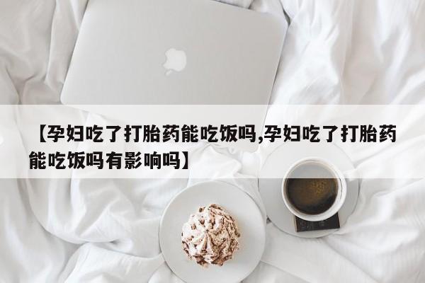 打胎药/流产药专卖微信【孕妇吃了打胎药能吃饭吗,孕妇吃了打胎药能吃饭吗有影响吗】