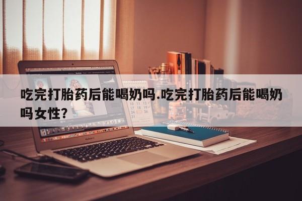 打胎药/流产药专卖微信吃完打胎药后能喝奶吗.吃完打胎药后能喝奶吗女性？