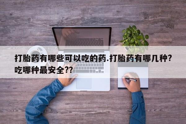 打胎药/流产药专卖微信打胎药有哪些可以吃的药.打胎药有哪几种?吃哪种最安全?？