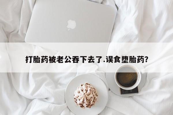 打胎药/流产药专卖微信打胎药被老公吞下去了.误食堕胎药？