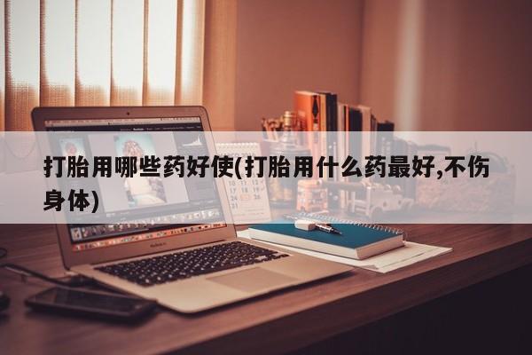 打胎药/流产药专卖微信打胎用哪些药好使(打胎用什么药最好,不伤身体)