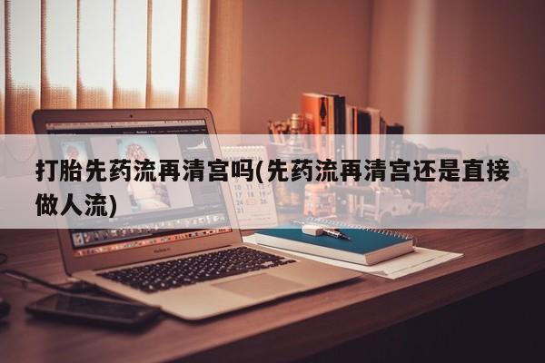打胎药/流产药专卖微信打胎先药流再清宫吗(先药流再清宫还是直接做人流)