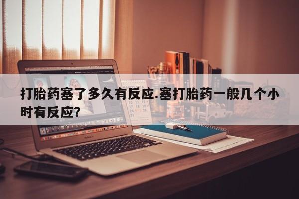 打胎药/流产药专卖微信打胎药塞了多久有反应.塞打胎药一般几个小时有反应？