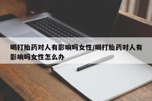 打胎药/流产药专卖微信喝打胎药对人有影响吗女性/喝打胎药对人有影响吗女性怎么办
