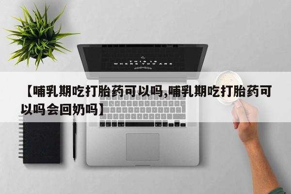 打胎药/流产药专卖微信【哺乳期吃打胎药可以吗,哺乳期吃打胎药可以吗会回奶吗】