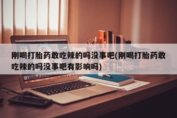 打胎药/流产药专卖微信刚喝打胎药敢吃辣的吗没事吧(刚喝打胎药敢吃辣的吗没事吧有影响吗)
